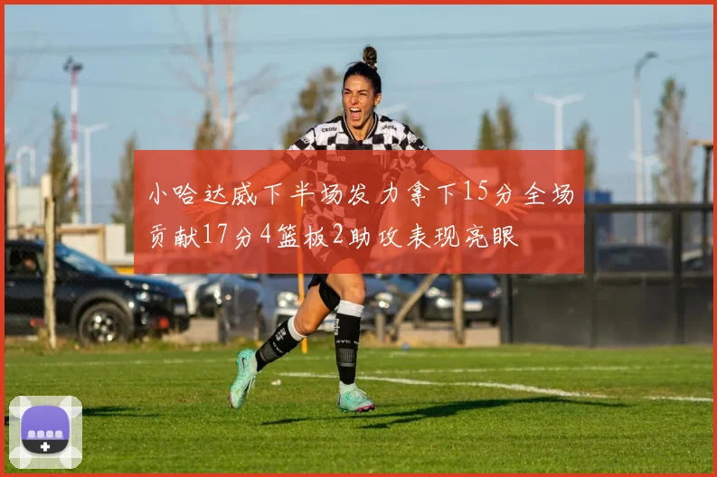 小哈达威下半场发力拿下15分全场贡献17分4篮板2助攻表现亮眼