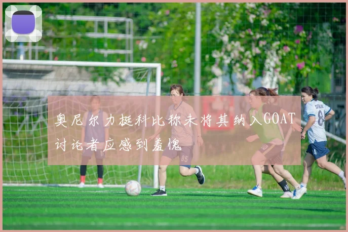 奥尼尔力挺科比称未将其纳入GOAT讨论者应感到羞愧