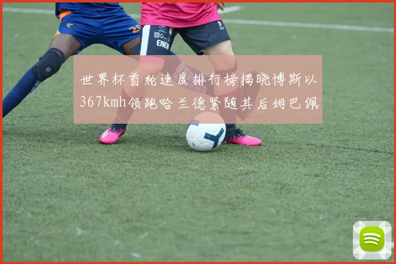 世界杯首轮速度排行榜揭晓博斯以367kmh领跑哈兰德紧随其后姆巴佩位列第九