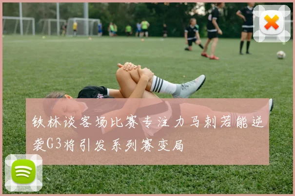 铁林谈客场比赛专注力马刺若能逆袭G3将引发系列赛变局