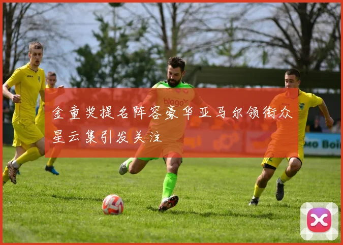 金童奖提名阵容豪华亚马尔领衔众星云集引发关注