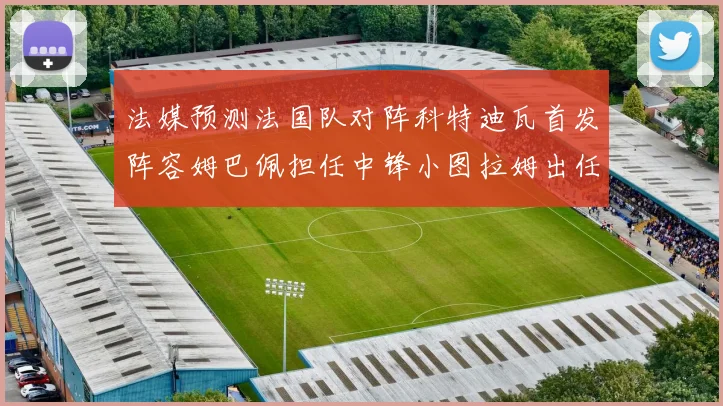 法媒预测法国队对阵科特迪瓦首发阵容姆巴佩担任中锋小图拉姆出任左边锋