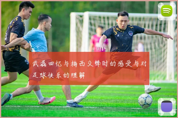 武磊回忆与梅西交锋时的感受与对足球快乐的理解