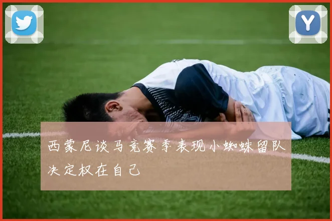 西蒙尼谈马竞赛季表现小蜘蛛留队决定权在自己