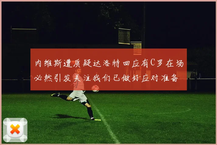 内维斯遭质疑达洛特回应有C罗在场必然引发关注我们已做好应对准备