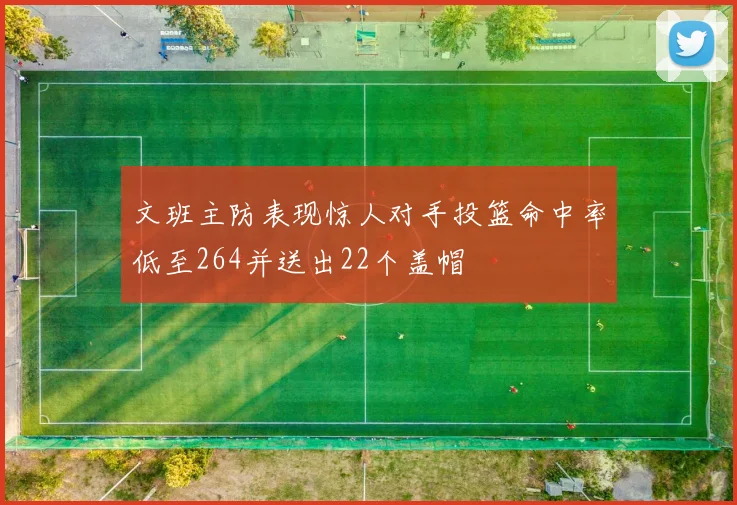 文班主防表现惊人对手投篮命中率低至264并送出22个盖帽