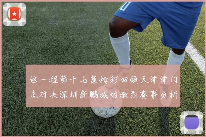 这一程第十七集精彩回顾天津津门虎对决深圳新鹏城的激烈赛事分析与亮点解读