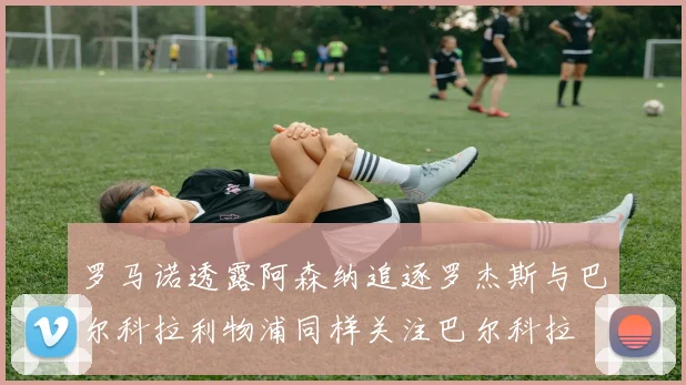 罗马诺透露阿森纳追逐罗杰斯与巴尔科拉利物浦同样关注巴尔科拉